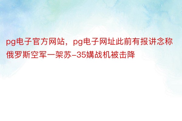 pg电子官方网站，pg电子网址此前有报讲念称俄罗斯空军一架苏-35媾战机被击降