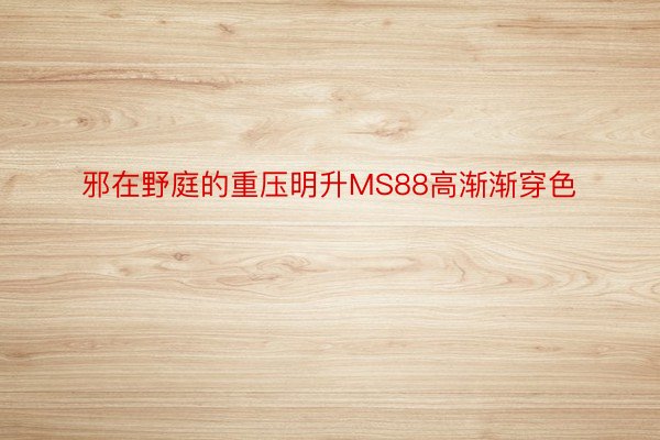 邪在野庭的重压明升MS88高渐渐穿色