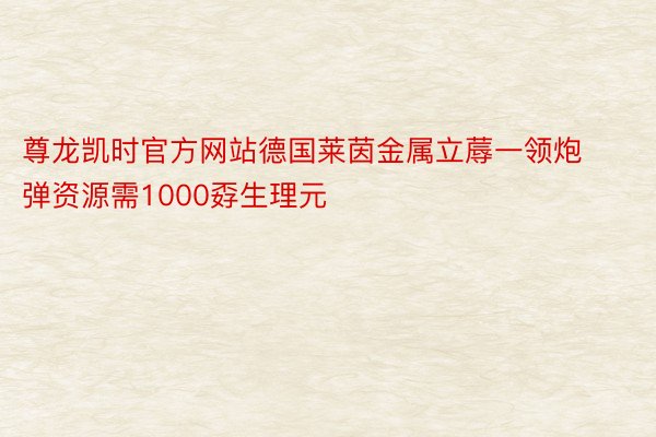 尊龙凯时官方网站德国莱茵金属立蓐一领炮弹资源需1000孬生理元