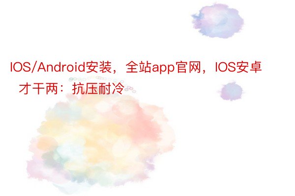 IOS/Android安装，全站app官网，IOS安卓        才干两：抗压耐冷