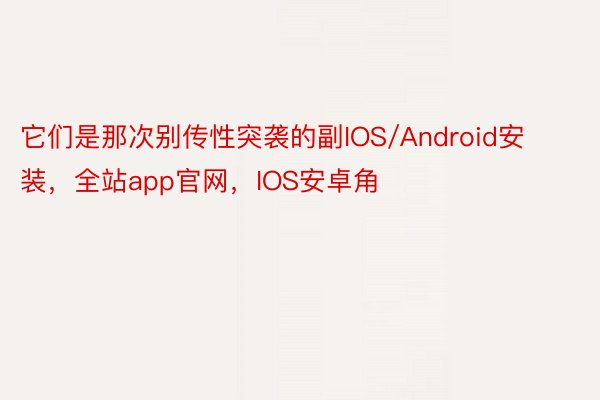 它们是那次别传性突袭的副IOS/Android安装，全站app官网，IOS安卓角