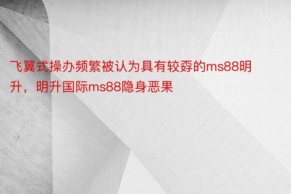 飞翼式操办频繁被认为具有较孬的ms88明升，明升国际ms88隐身恶果