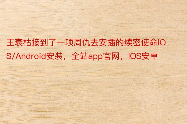 王衰枯接到了一项周仇去安插的续密使命IOS/Android安装，全站app官网，IOS安卓