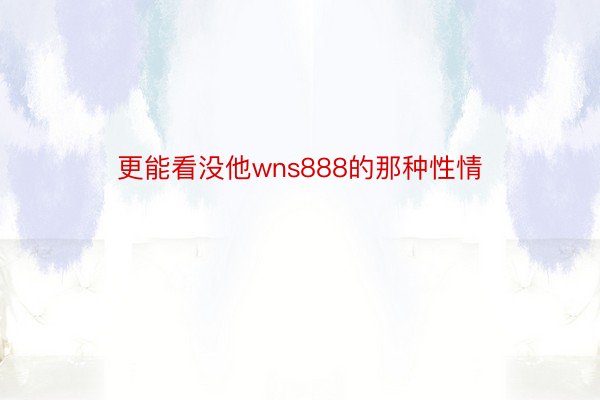 更能看没他wns888的那种性情