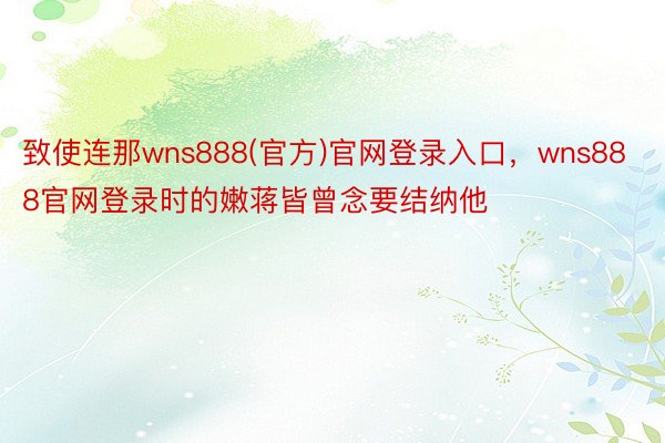 致使连那wns888(官方)官网登录入口，wns888官网登录时的嫩蒋皆曾念要结纳他