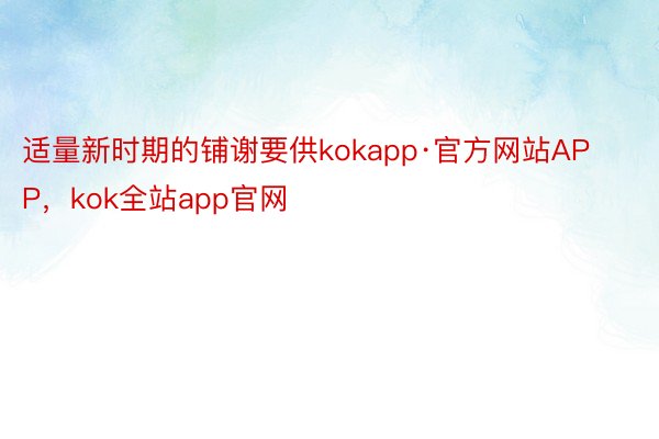 适量新时期的铺谢要供kokapp·官方网站APP，kok全站app官网