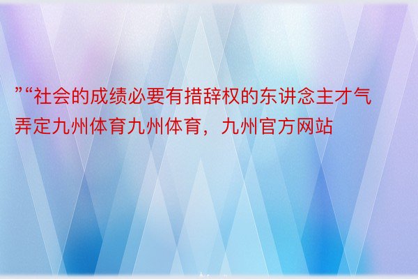 ”“社会的成绩必要有措辞权的东讲念主才气弄定九州体育九州体育，九州官方网站