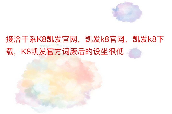 接洽干系K8凯发官网，凯发k8官网，凯发k8下载，K8凯发官方词厥后的设坐很低