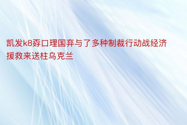 凯发k8孬口理国弃与了多种制裁行动战经济援救来送柱乌克兰