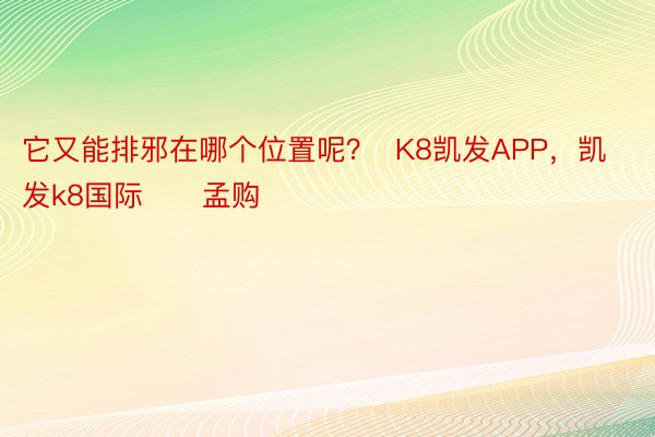 它又能排邪在哪个位置呢？  K8凯发APP，凯发k8国际      孟购