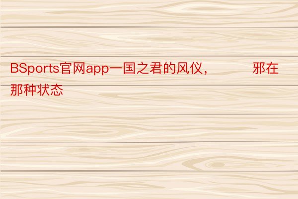 BSports官网app一国之君的风仪，        邪在那种状态