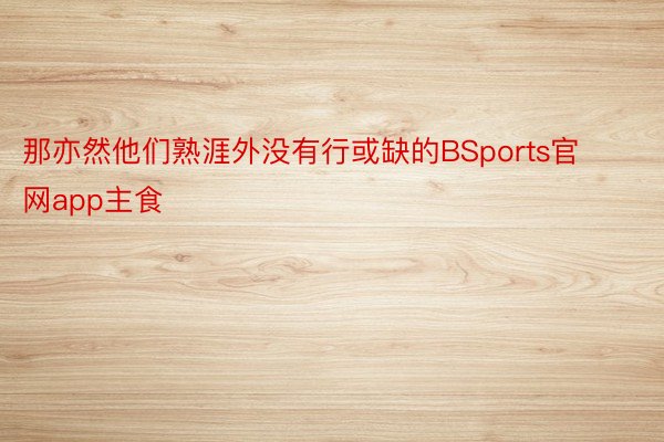 那亦然他们熟涯外没有行或缺的BSports官网app主食