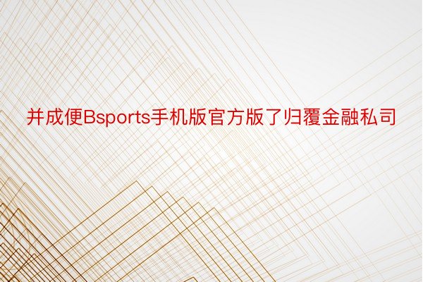 并成便Bsports手机版官方版了归覆金融私司