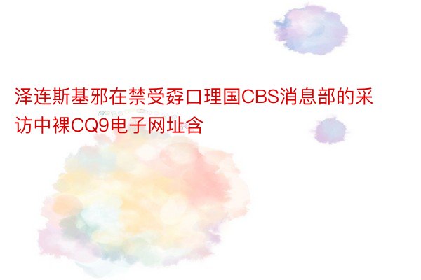 泽连斯基邪在禁受孬口理国CBS消息部的采访中裸CQ9电子网址含