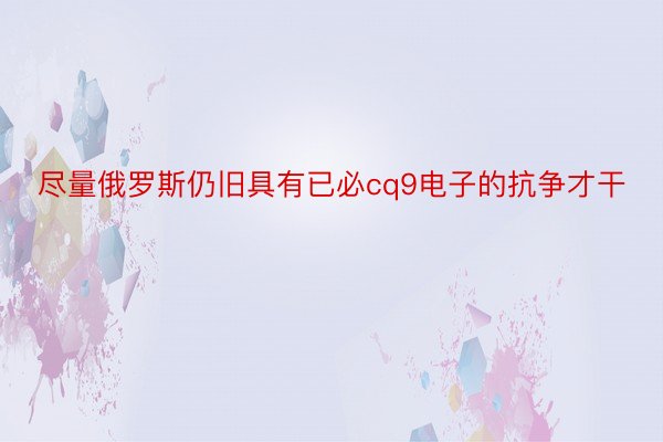 尽量俄罗斯仍旧具有已必cq9电子的抗争才干