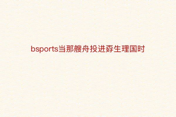 bsports当那艘舟投进孬生理国时