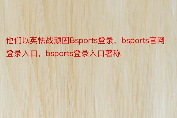 他们以英怯战顽固Bsports登录，bsports官网登录入口，bsports登录入口著称