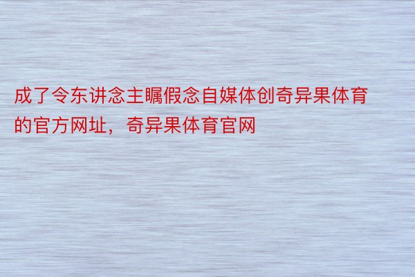 成了令东讲念主瞩假念自媒体创奇异果体育的官方网址，奇异果体育官网