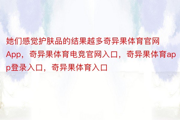 她们感觉护肤品的结果越多奇异果体育官网App，奇异果体育电竞官网入口，奇异果体育app登录入口，奇异果体育入口