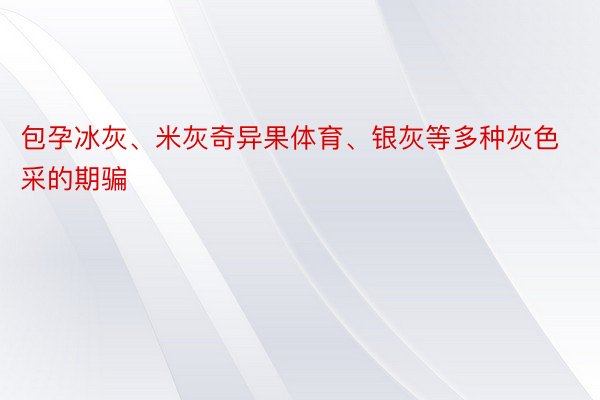 包孕冰灰、米灰奇异果体育、银灰等多种灰色采的期骗