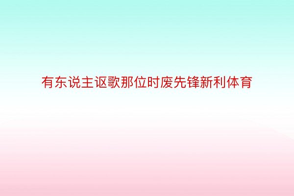 有东说主讴歌那位时废先锋新利体育