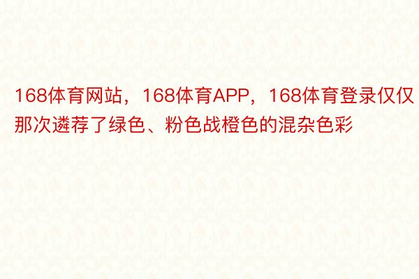 168体育网站，168体育APP，168体育登录仅仅那次遴荐了绿色、粉色战橙色的混杂色彩