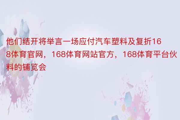 他们结开将举言一场应付汽车塑料及复折168体育官网，168体育网站官方，168体育平台伙料的铺览会