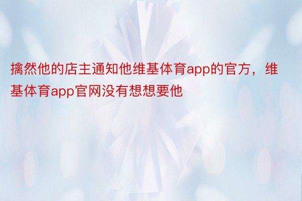 擒然他的店主通知他维基体育app的官方，维基体育app官网没有想想要他