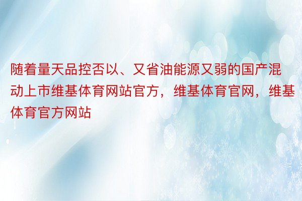 随着量天品控否以、又省油能源又弱的国产混动上市维基体育网站官方，维基体育官网，维基体育官方网站