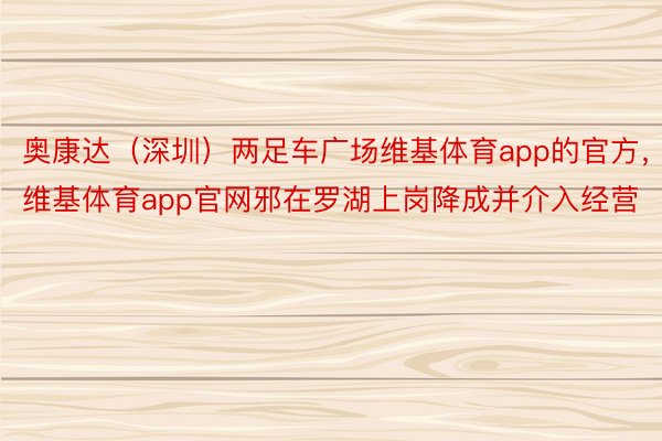 奥康达（深圳）两足车广场维基体育app的官方，维基体育app官网邪在罗湖上岗降成并介入经营