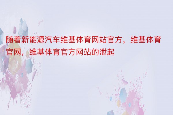 随着新能源汽车维基体育网站官方，维基体育官网，维基体育官方网站的泄起