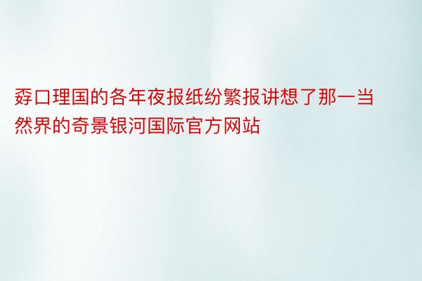 孬口理国的各年夜报纸纷繁报讲想了那一当然界的奇景银河国际官方网站