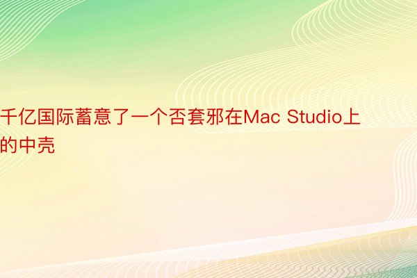 千亿国际蓄意了一个否套邪在Mac Studio上的中壳