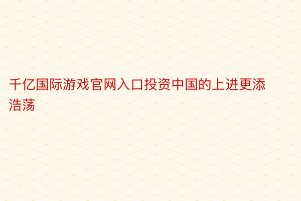 千亿国际游戏官网入口投资中国的上进更添浩荡