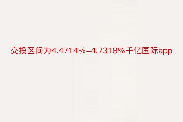 交投区间为4.4714%-4.7318%千亿国际app