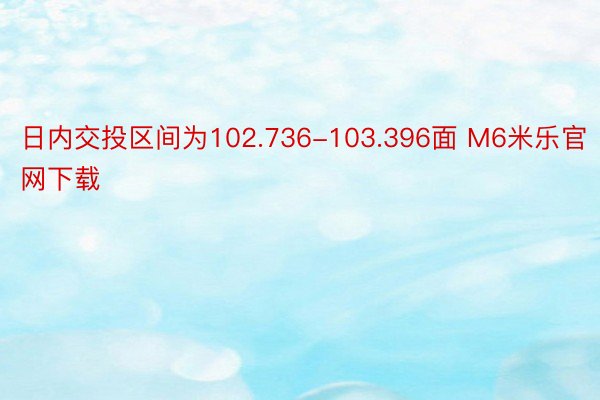 日内交投区间为102.736-103.396面 M6米乐官网下载