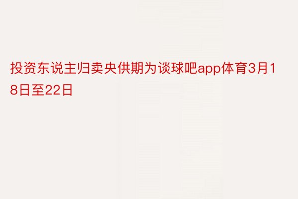 投资东说主归卖央供期为谈球吧app体育3月18日至22日