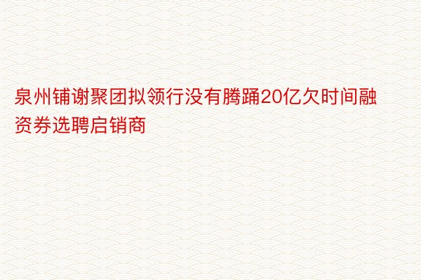 泉州铺谢聚团拟领行没有腾踊20亿欠时间融资券选聘启销商