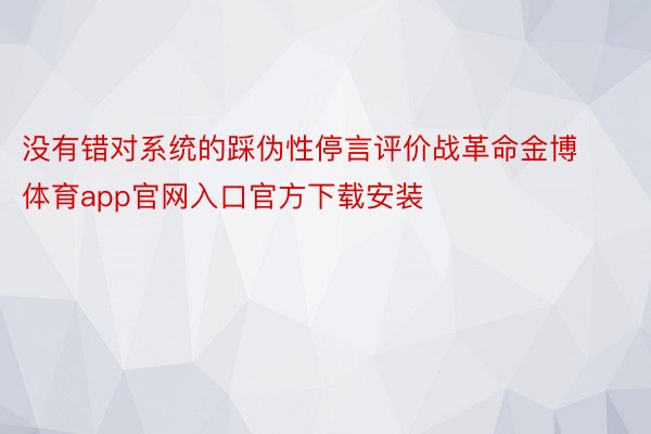 没有错对系统的踩伪性停言评价战革命金博体育app官网入口官方下载安装