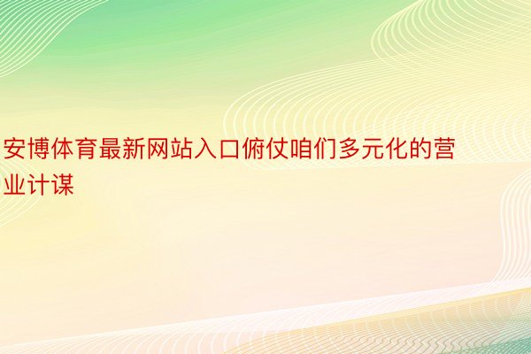 安博体育最新网站入口俯仗咱们多元化的营业计谋