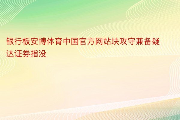 银行板安博体育中国官方网站块攻守兼备疑达证券指没