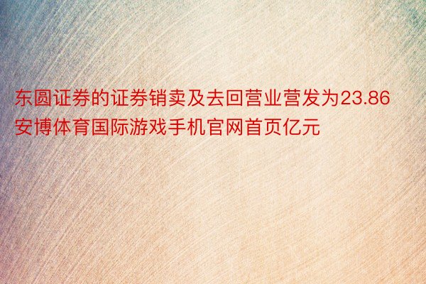 东圆证券的证券销卖及去回营业营发为23.86安博体育国际游戏手机官网首页亿元