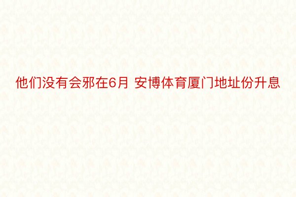 他们没有会邪在6月 安博体育厦门地址份升息