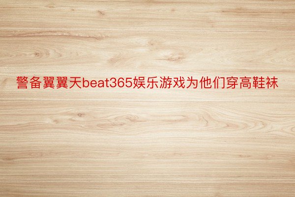 警备翼翼天beat365娱乐游戏为他们穿高鞋袜