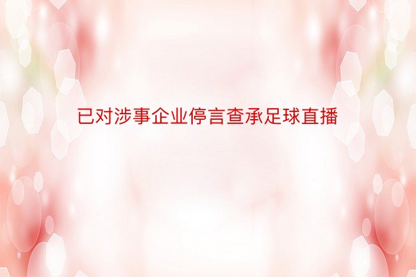 已对涉事企业停言查承足球直播