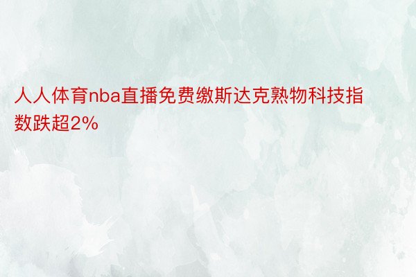 人人体育nba直播免费缴斯达克熟物科技指数跌超2%