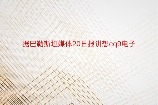 据巴勒斯坦媒体20日报讲想cq9电子