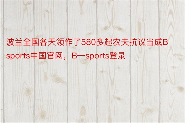 波兰全国各天领作了580多起农夫抗议当成Bsports中国官网，B—sports登录