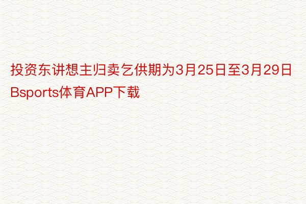 投资东讲想主归卖乞供期为3月25日至3月29日Bsports体育APP下载