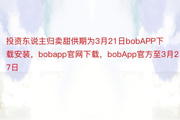 投资东说主归卖甜供期为3月21日bobAPP下载安装，bobapp官网下载，bobApp官方至3月27日